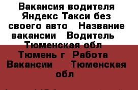 Вакансия водителя Яндекс Такси без своего авто › Название вакансии ­ Водитель - Тюменская обл., Тюмень г. Работа » Вакансии   . Тюменская обл.